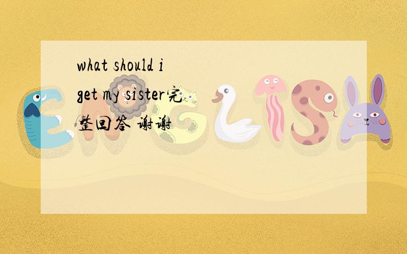 what should i get my sister完整回答 谢谢