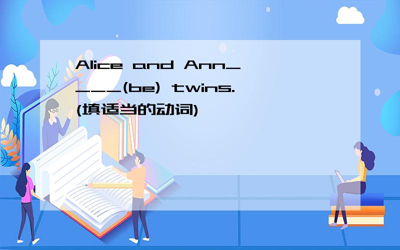 Alice and Ann____(be) twins.(填适当的动词)