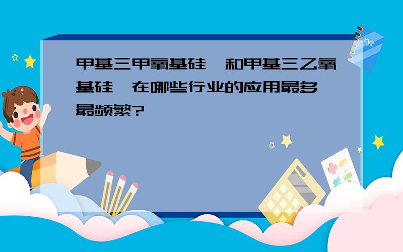 甲基三甲氧基硅烷和甲基三乙氧基硅烷在哪些行业的应用最多,最频繁?