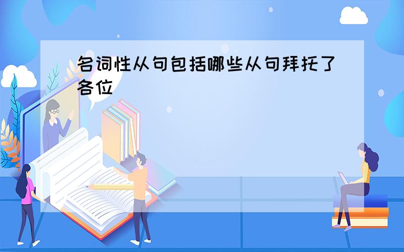 名词性从句包括哪些从句拜托了各位