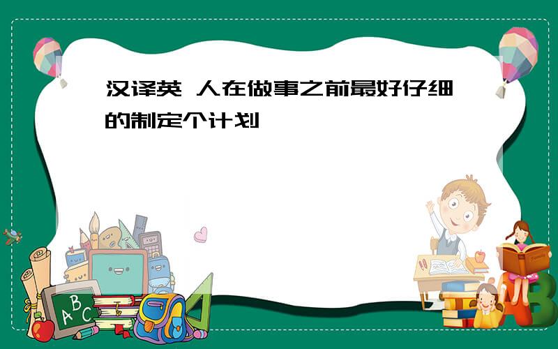 汉译英 人在做事之前最好仔细的制定个计划