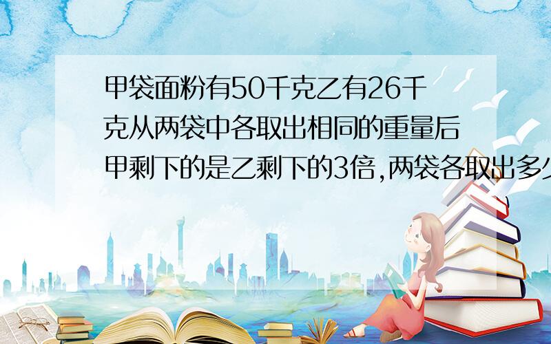 甲袋面粉有50千克乙有26千克从两袋中各取出相同的重量后甲剩下的是乙剩下的3倍,两袋各取出多少?用方程解