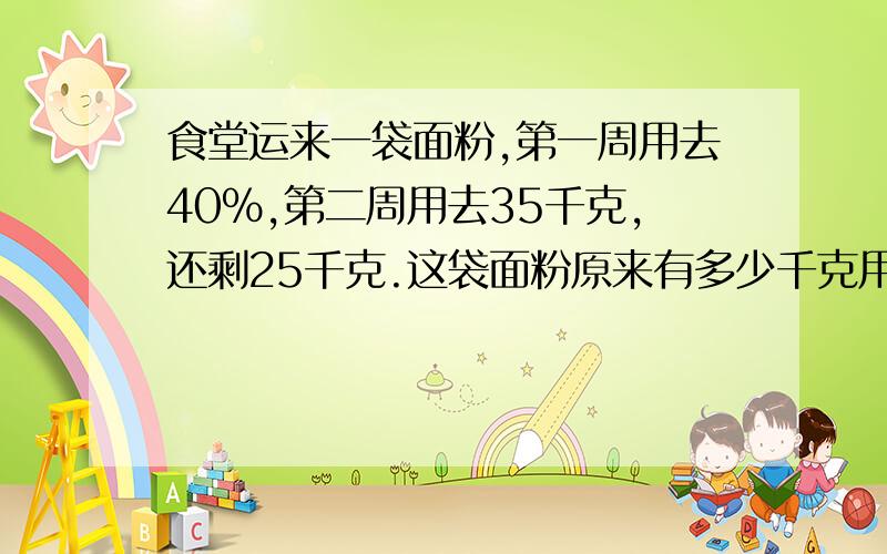 食堂运来一袋面粉,第一周用去40％,第二周用去35千克,还剩25千克.这袋面粉原来有多少千克用方程做