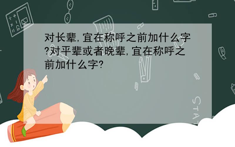 对长辈,宜在称呼之前加什么字?对平辈或者晚辈,宜在称呼之前加什么字?