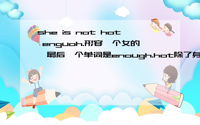 she is not hot enguoh.形容一个女的,最后一个单词是enough.hot除了身材辣没的别意思了吗，我是说在形容人时？这个辣有个性上的意思吗？怎么老觉得好象不太对。如果说喜欢HOT的人呢，这里HOT怎