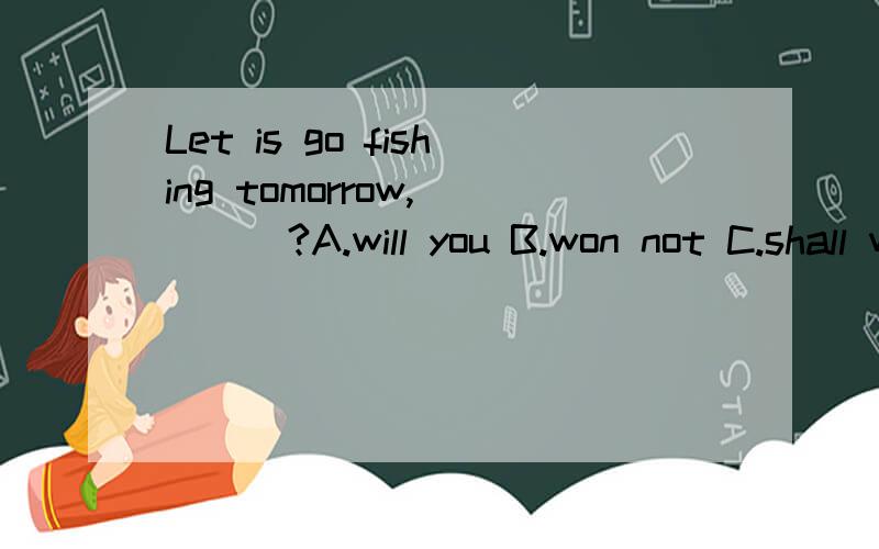 Let is go fishing tomorrow,____?A.will you B.won not C.shall we D.shall not we