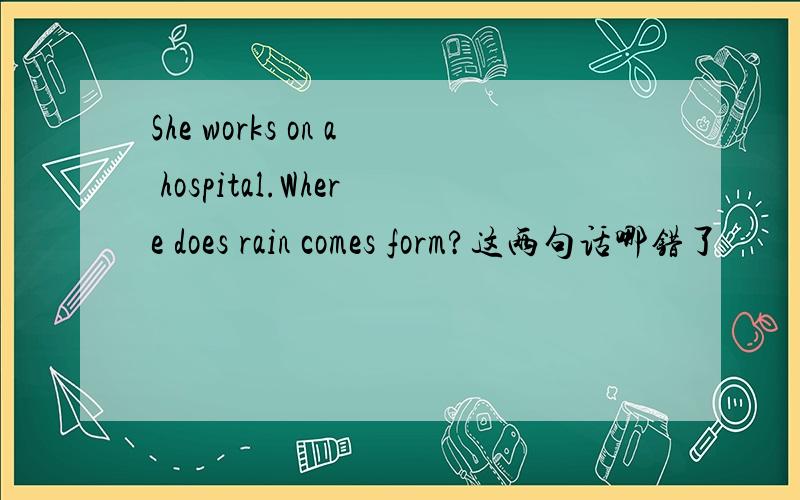 She works on a hospital.Where does rain comes form?这两句话哪错了