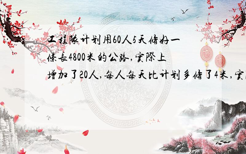 工程队计划用60人5天修好一条长4800米的公路,实际上增加了20人,每人每天比计划多修了4米,实际上用了几天修完这条公路