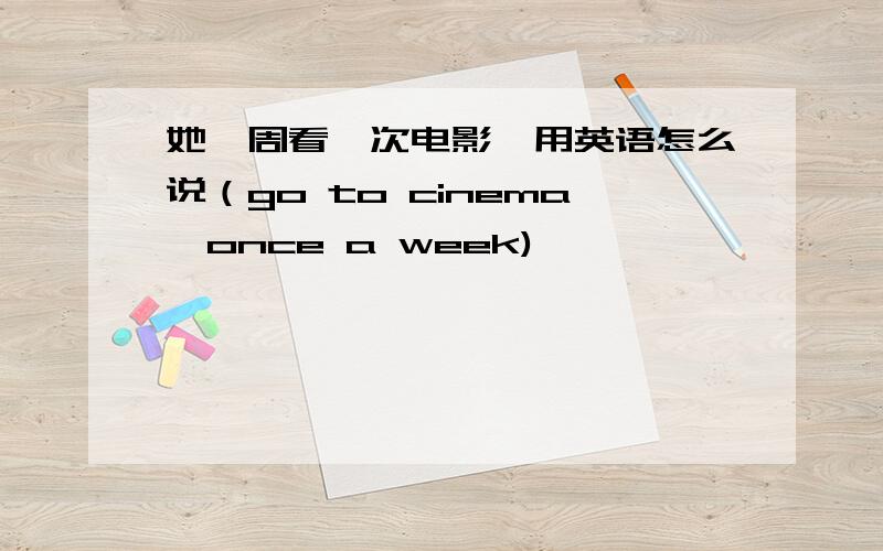 她一周看一次电影,用英语怎么说（go to cinema,once a week)