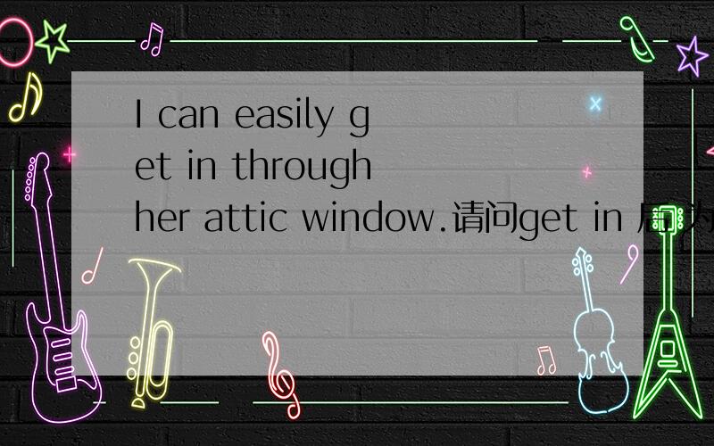 I can easily get in through her attic window.请问get in 后 为什么 有through