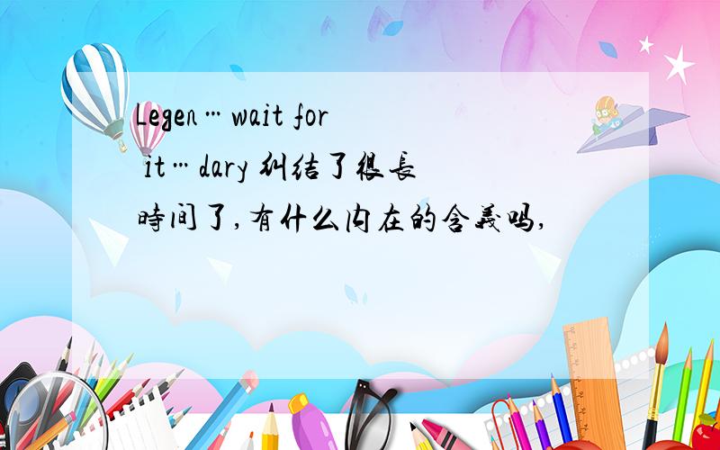 Legen…wait for it…dary 纠结了很长时间了,有什么内在的含义吗,