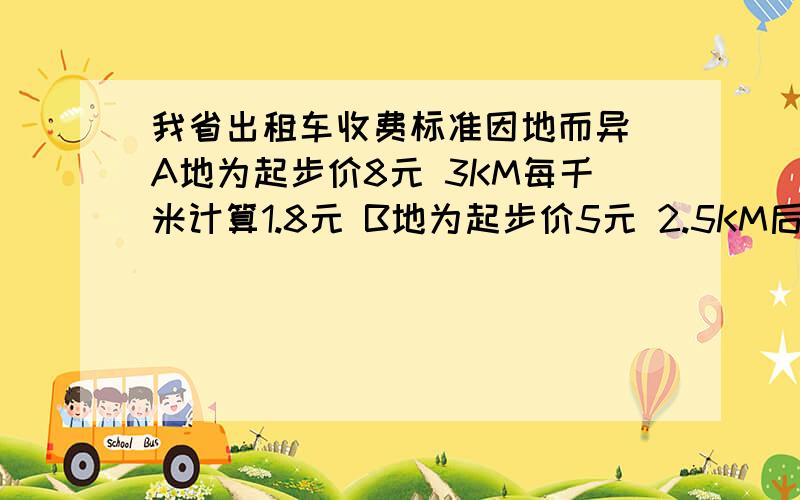 我省出租车收费标准因地而异 A地为起步价8元 3KM每千米计算1.8元 B地为起步价5元 2.5KM后每KM计价1.2元(1)请你列出代数式表示昆明.曲靖两市乘车出租车x (x＞3）千米的收费 （ 2) 试问在昆明.曲