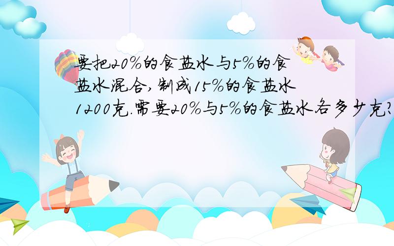 要把20%的食盐水与5%的食盐水混合,制成15%的食盐水1200克.需要20%与5%的食盐水各多少克?不确定的请勿回答……