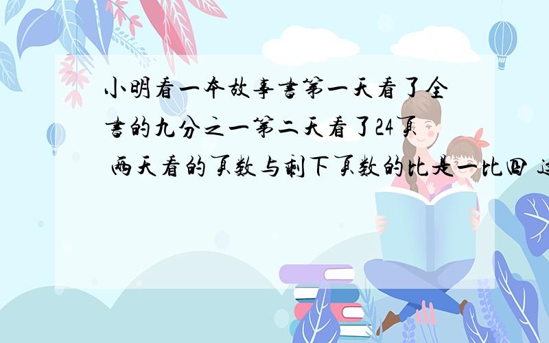 小明看一本故事书第一天看了全书的九分之一第二天看了24页 两天看的页数与剩下页数的比是一比四 这小明看一本故事书第一天看了全书的九分之一第二天看了24页两天看的页数与剩下页数