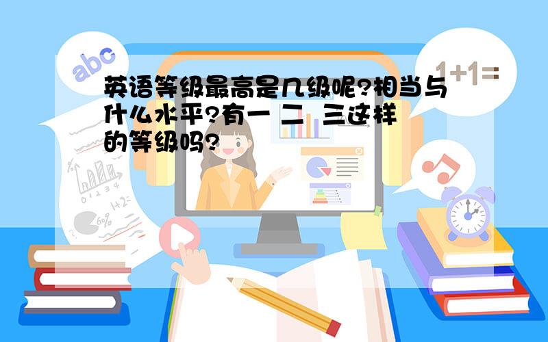 英语等级最高是几级呢?相当与什么水平?有一 二  三这样的等级吗?