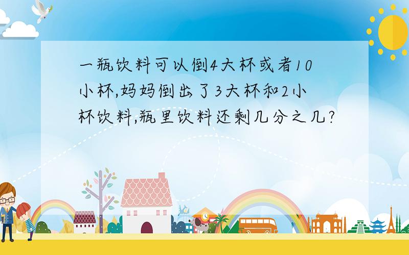 一瓶饮料可以倒4大杯或者10小杯,妈妈倒出了3大杯和2小杯饮料,瓶里饮料还剩几分之几?