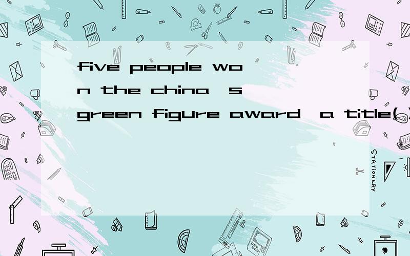 five people won the china,s green figure award,a title( )to ordinary people for their contribution to environmental protection a:being given b:is given c:give d:was given