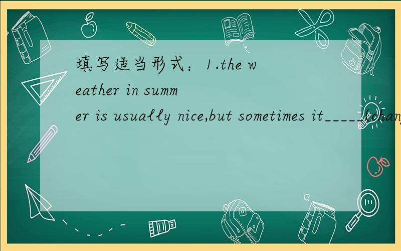 填写适当形式：1.the weather in summer is usually nice,but sometimes it_____(change)a lot.2.My friends and I ___(go)to Beihai Park by bus.3.We took a walk in the park and ___(see)some old people performing Beijing Opera.4.Then we __(fly)kites a