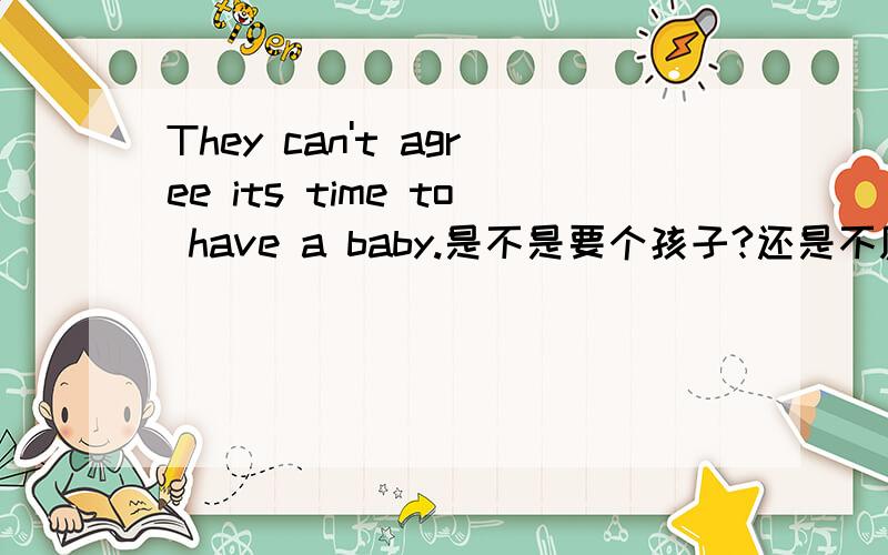 They can't agree its time to have a baby.是不是要个孩子?还是不愿意