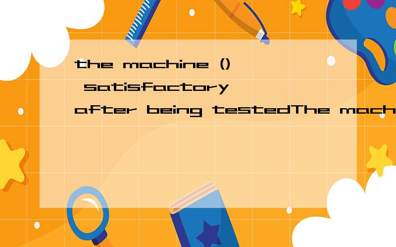 the machine () satisfactory after being testedThe machine __ satisfactory after being tested.A has proved B has been proved C has been provenD is prove 选哪个?为什么?