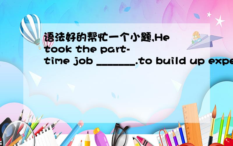 语法好的帮忙一个小题,He took the part-time job _______.to build up experiencefor building up experience填这两个都可以吗?可不可以用for