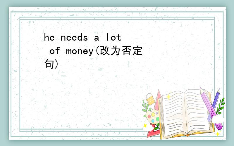 he needs a lot of money(改为否定句)