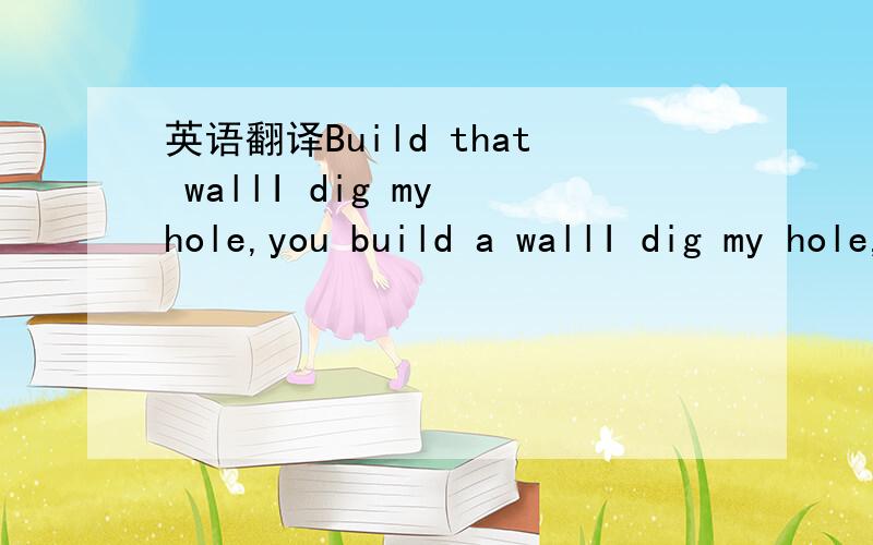 英语翻译Build that wallI dig my hole,you build a wallI dig my hole,you build a wallOne day that wall is gonna fallGon' build that city on a hillGon' build that city on a hillSomeday those tears are gonna spillSo build that wall and build it stron