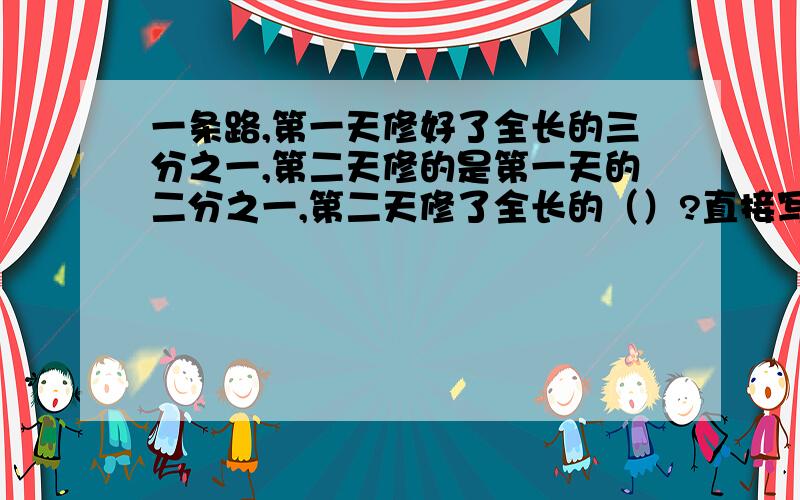 一条路,第一天修好了全长的三分之一,第二天修的是第一天的二分之一,第二天修了全长的（）?直接写得数!