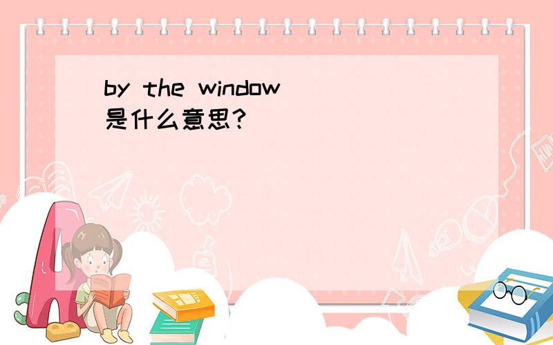 by the window 是什么意思?