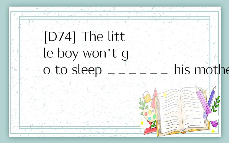 [D74] The little boy won't go to sleep ______ his mother tells him a story.A.or B.unless C.but D.whether翻译并分析.