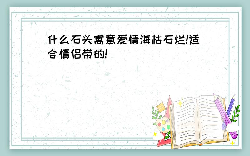 什么石头寓意爱情海枯石烂!适合情侣带的!