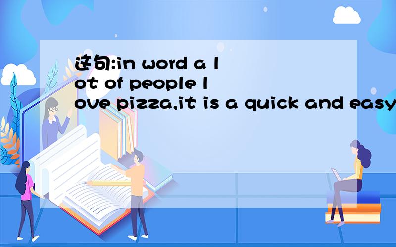 这句:in word a lot of people love pizza,it is a quick and easy meal解释起来根本不通啊..在很多单词的很多人们喜欢吃pizza-_-||