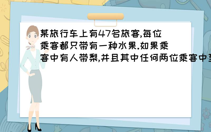 某旅行车上有47名旅客,每位乘客都只带有一种水果.如果乘客中有人带梨,并且其中任何两位乘客中至少有一个人带苹果,那么乘客中有多少人带苹果?要过程，急需