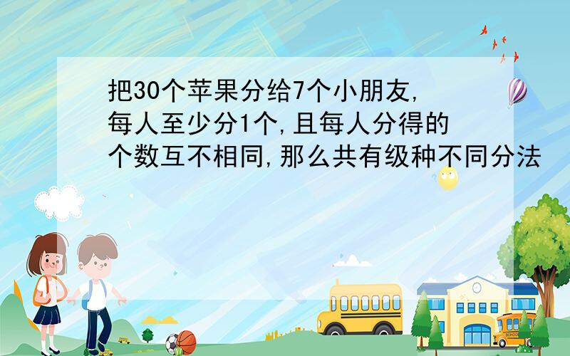 把30个苹果分给7个小朋友,每人至少分1个,且每人分得的个数互不相同,那么共有级种不同分法