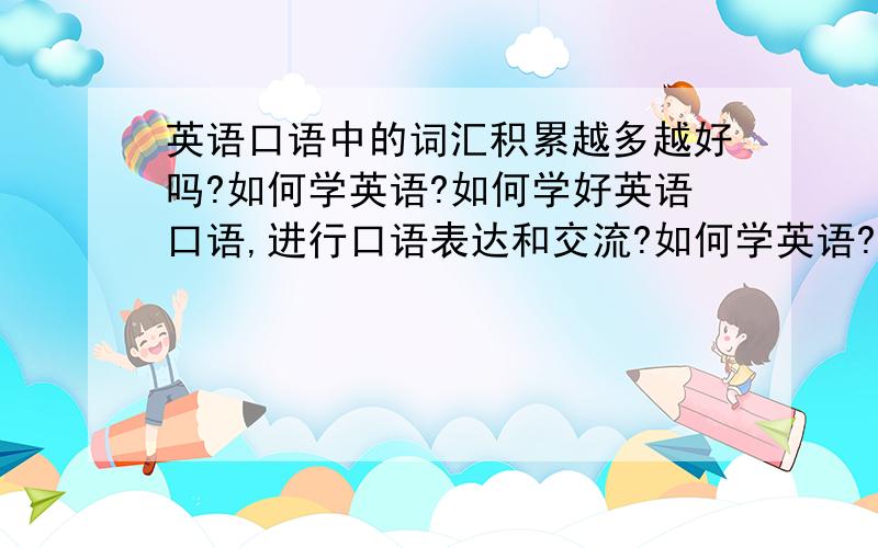 英语口语中的词汇积累越多越好吗?如何学英语?如何学好英语口语,进行口语表达和交流?如何学英语?