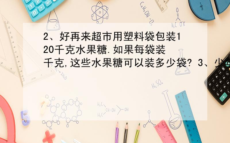 2、好再来超市用塑料袋包装120千克水果糖.如果每袋装 千克,这些水果糖可以装多少袋? 3、少年服饰专卖店换季促销,每件短袖原价50元,现在八折销售.小林买了三件,一共花了多少钱? 4、某电视