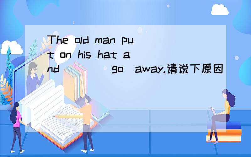 The old man put on his hat and ___(go)away.请说下原因