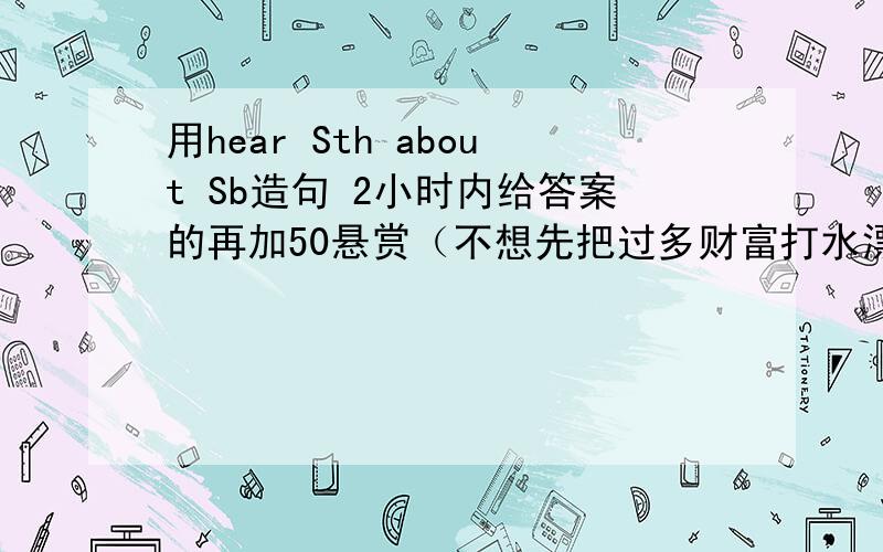 用hear Sth about Sb造句 2小时内给答案的再加50悬赏（不想先把过多财富打水漂O(∩_∩)O~）