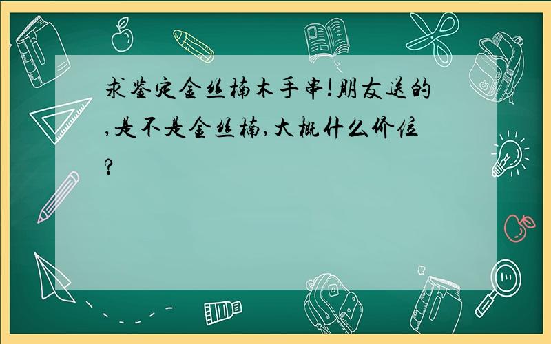 求鉴定金丝楠木手串!朋友送的,是不是金丝楠,大概什么价位?