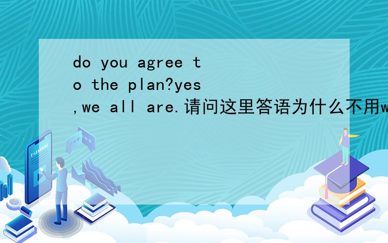 do you agree to the plan?yes,we all are.请问这里答语为什么不用we do.