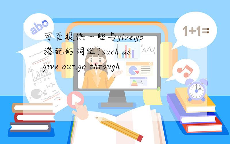 可否提供一些与give,go搭配的词组?such as give out,go through