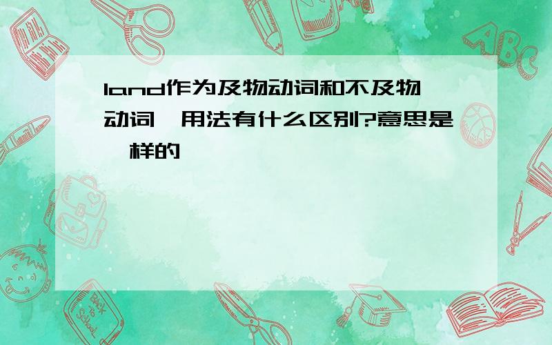 land作为及物动词和不及物动词,用法有什么区别?意思是一样的