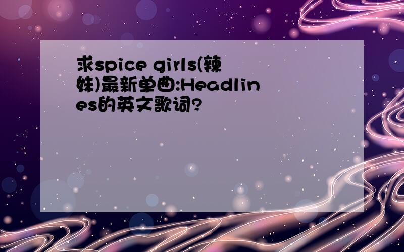 求spice girls(辣妹)最新单曲:Headlines的英文歌词?