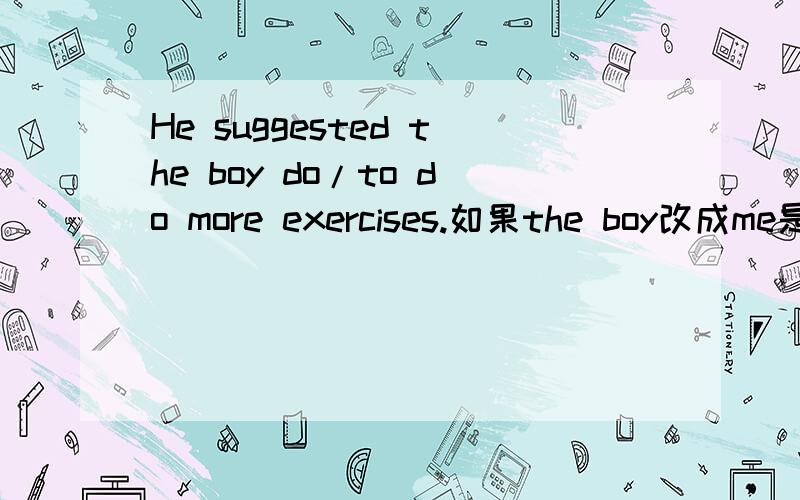 He suggested the boy do/to do more exercises.如果the boy改成me是不是只能是to do