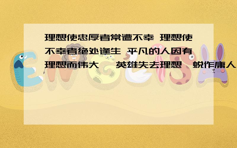 理想使忠厚者常遭不幸 理想使不幸者绝处逢生 平凡的人因有理想而伟大 　英雄失去理想,蜕作庸人 的事例一句一 个事例