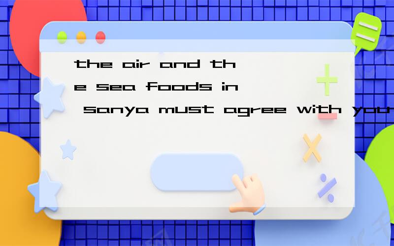 the air and the sea foods in sanya must agree with you,i suppose翻译,不要用在线翻译.