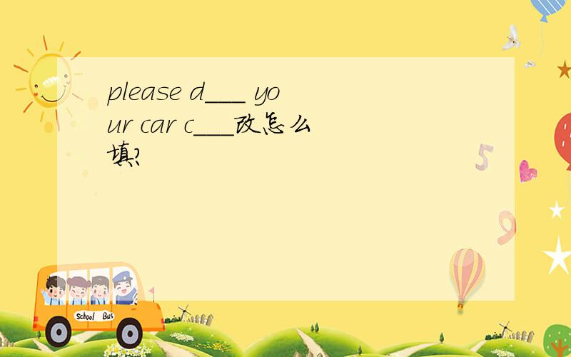 please d___ your car c___改怎么填?