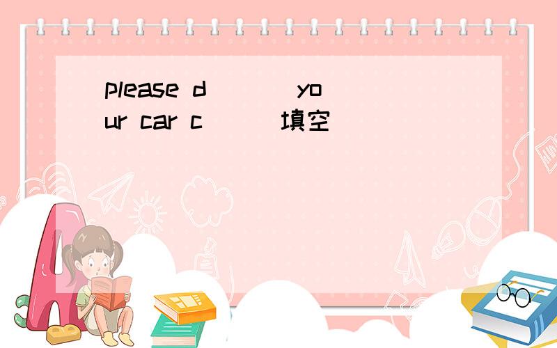 please d___ your car c___填空