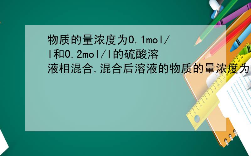 物质的量浓度为0.1mol/l和0.2mol/l的硫酸溶液相混合,混合后溶液的物质的量浓度为多少?