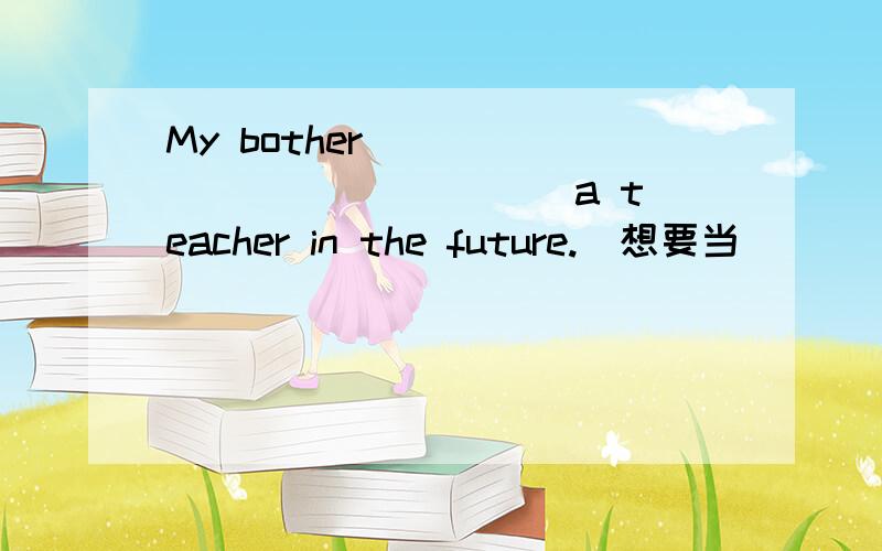 My bother ___ ___ ___ ___a teacher in the future.（想要当）